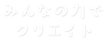 みんなの力で クリエイト